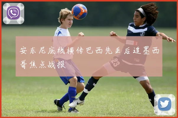 安东尼底线横传巴西先丢后追墨西哥焦点战报