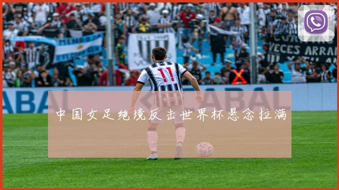 中国女足绝境反击世界杯悬念拉满
