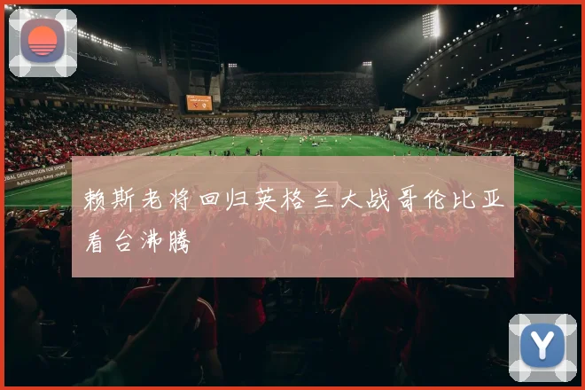 赖斯老将回归英格兰大战哥伦比亚看台沸腾