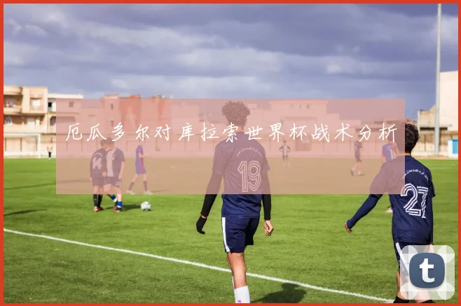 厄瓜多尔对库拉索世界杯战术分析