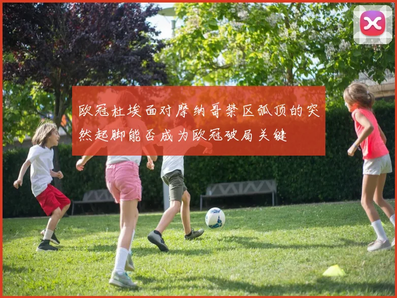 欧冠杜埃面对摩纳哥禁区弧顶的突然起脚能否成为欧冠破局关键