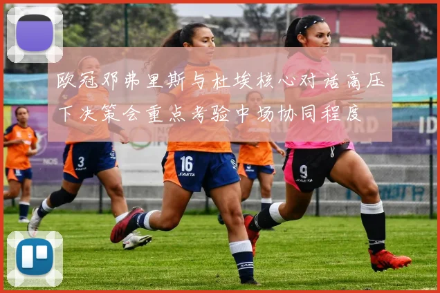 欧冠邓弗里斯与杜埃核心对话高压下决策会重点考验中场协同程度