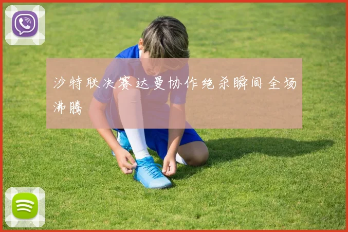 沙特联决赛达曼协作绝杀瞬间全场沸腾