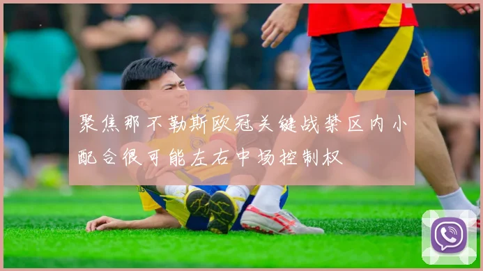 聚焦那不勒斯欧冠关键战禁区内小配合很可能左右中场控制权