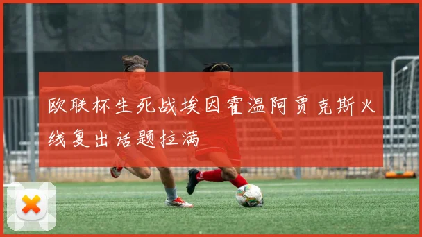 欧联杯生死战埃因霍温阿贾克斯火线复出话题拉满