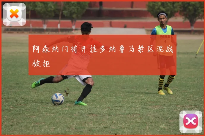 阿森纳门将开挂多纳鲁马禁区混战被拒
