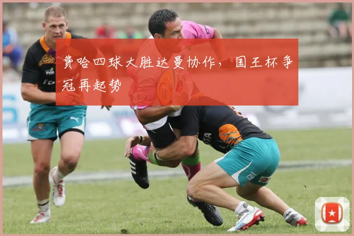 费哈四球大胜达曼协作，国王杯争冠再起势