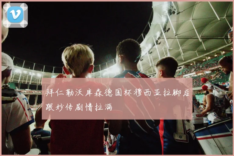 拜仁勒沃库森德国杯穆西亚拉脚后跟妙传剧情拉满