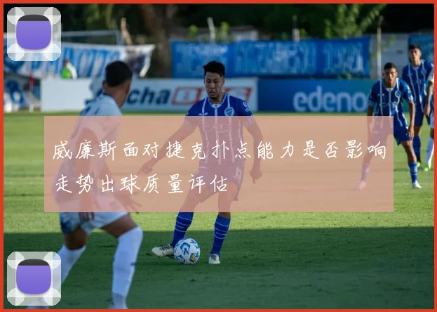 威廉斯面对捷克扑点能力是否影响走势出球质量评估