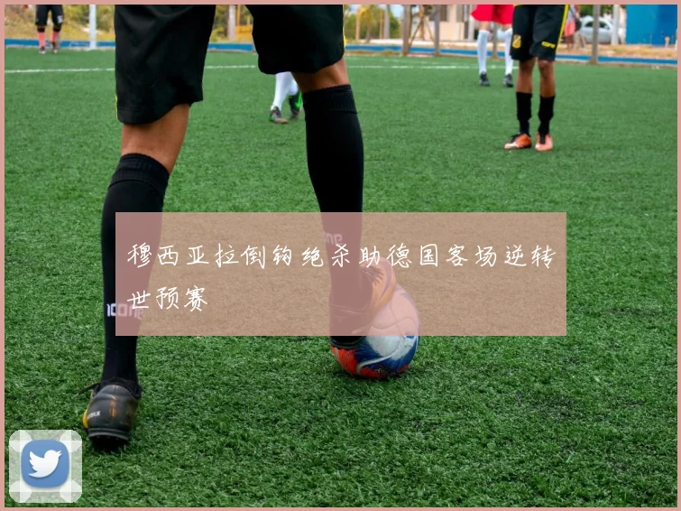 穆西亚拉倒钩绝杀助德国客场逆转世预赛