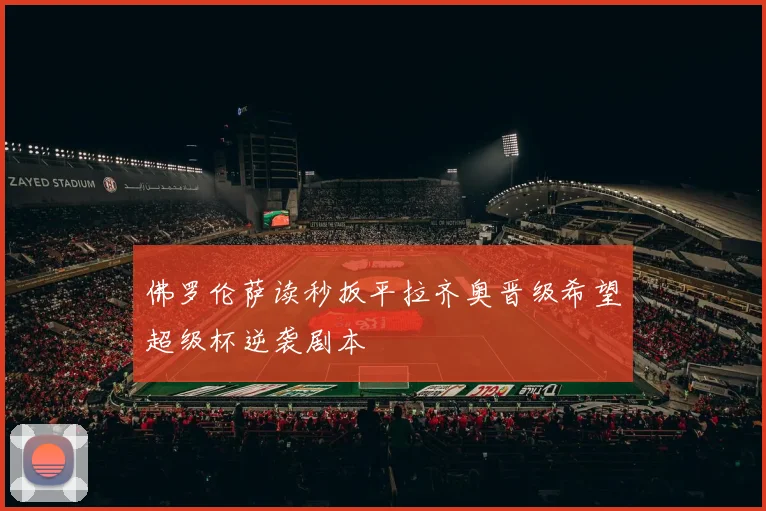 佛罗伦萨读秒扳平拉齐奥晋级希望超级杯逆袭剧本