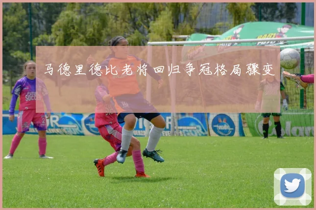 马德里德比老将回归争冠格局骤变