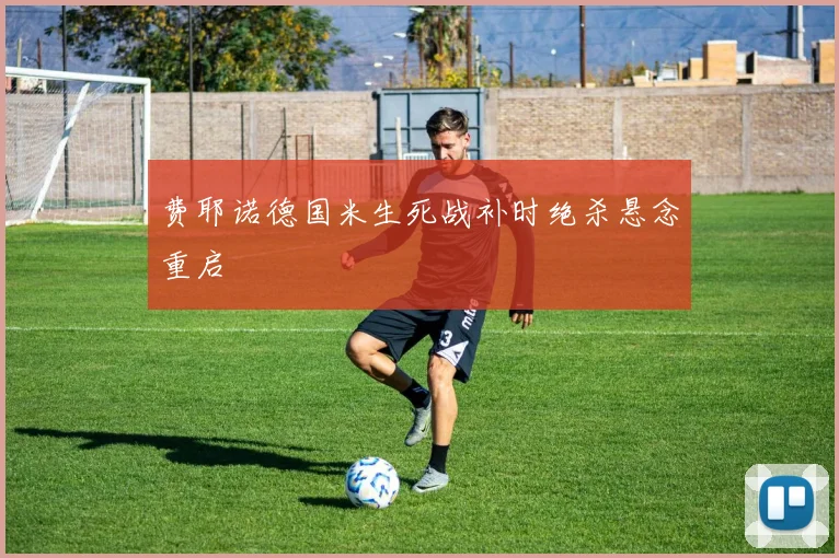 费耶诺德国米生死战补时绝杀悬念重启