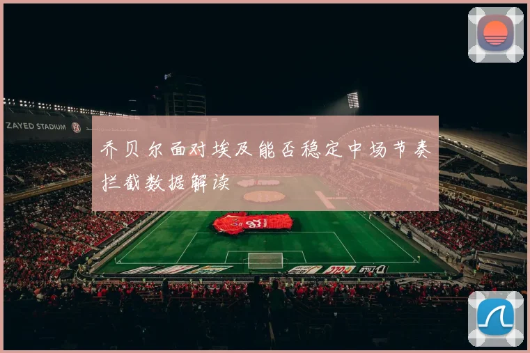 乔贝尔面对埃及能否稳定中场节奏拦截数据解读
