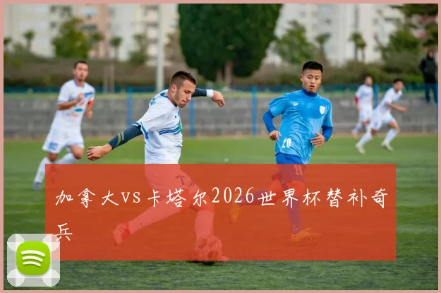 加拿大vs卡塔尔2026世界杯替补奇兵