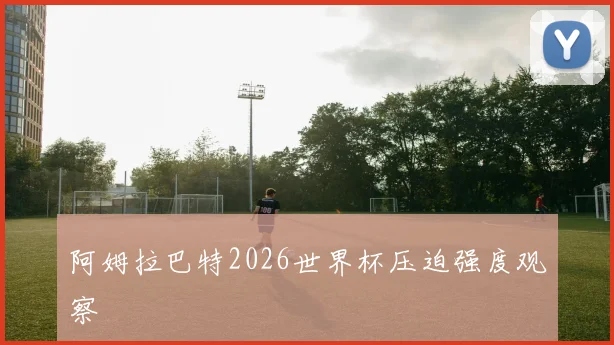 阿姆拉巴特2026世界杯压迫强度观察