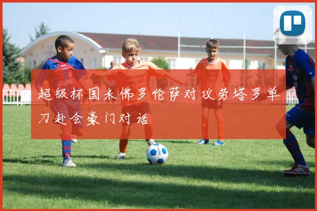 超级杯国米佛罗伦萨对攻劳塔罗单刀赴会豪门对话