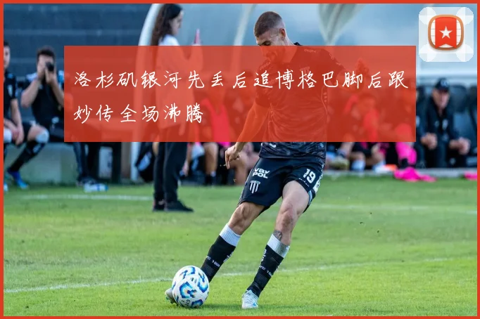 洛杉矶银河先丢后追博格巴脚后跟妙传全场沸腾