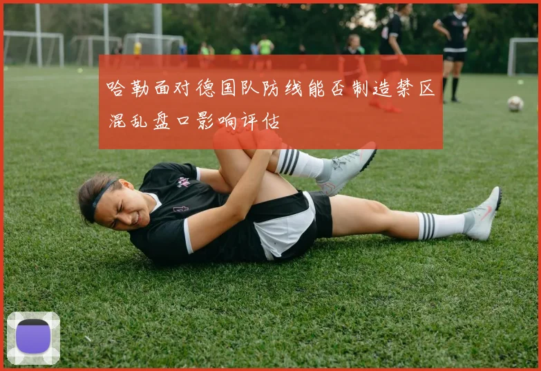 哈勒面对德国队防线能否制造禁区混乱盘口影响评估