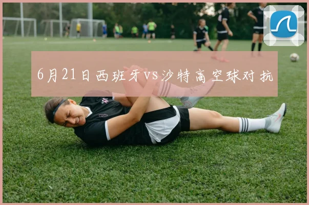 6月21日西班牙vs沙特高空球对抗