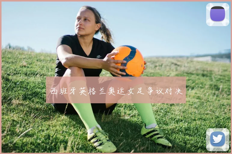西班牙英格兰奥运女足争议对决