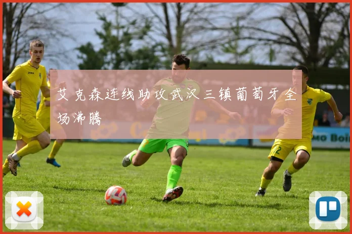 艾克森连线助攻武汉三镇葡萄牙全场沸腾