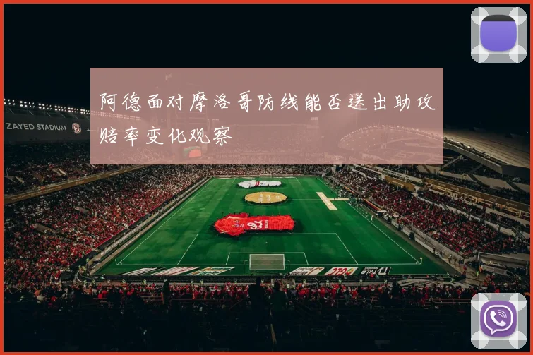 阿德面对摩洛哥防线能否送出助攻赔率变化观察