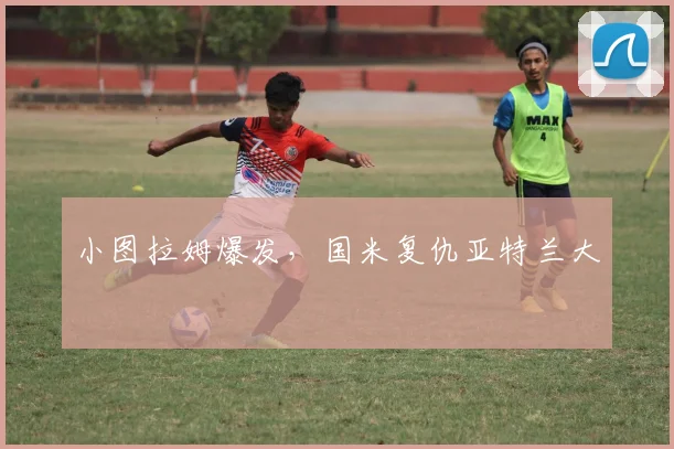 小图拉姆爆发，国米复仇亚特兰大