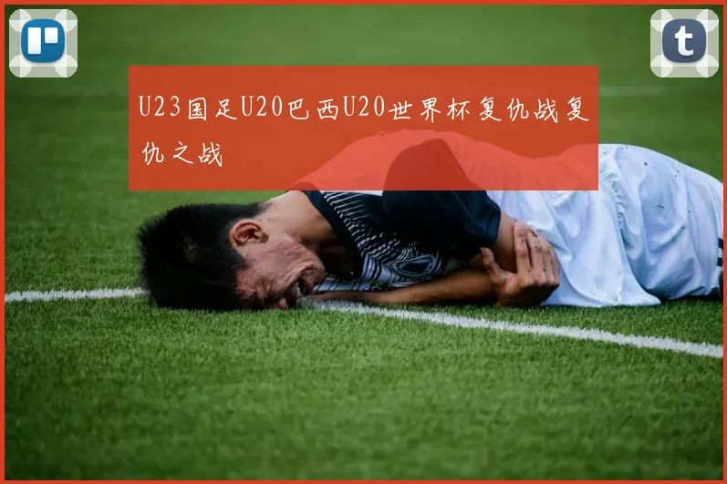 U23国足U20巴西U20世界杯复仇战复仇之战