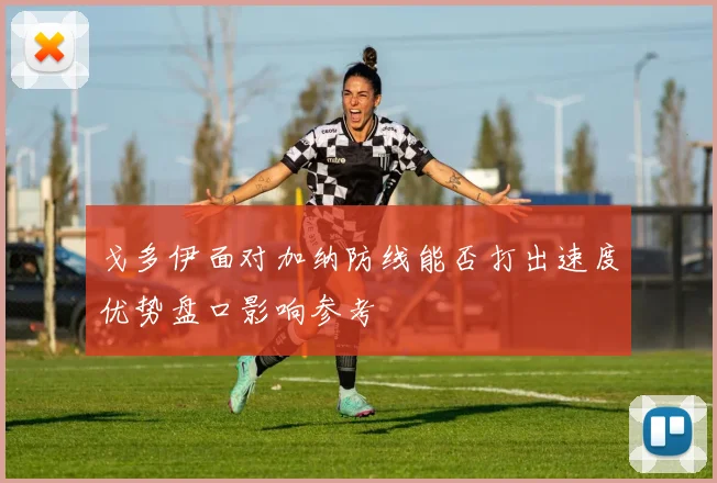 戈多伊面对加纳防线能否打出速度优势盘口影响参考