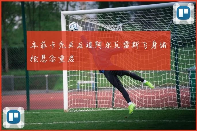 本菲卡先丢后追阿尔瓦雷斯飞身堵枪悬念重启
