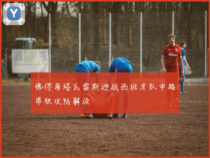佛得角塔瓦雷斯迎战西班牙队中路串联攻防解读