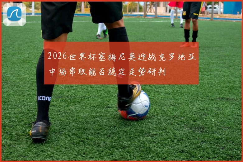 2026世界杯塞梅尼奥迎战克罗地亚中场串联能否稳定走势研判