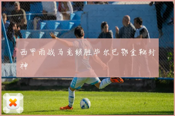 西甲雨战马竞锁胜毕尔巴鄂金靴封神