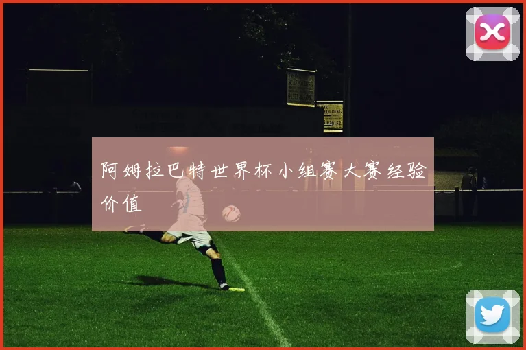 阿姆拉巴特世界杯小组赛大赛经验价值