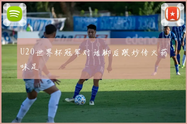 U20世界杯冠军对话脚后跟妙传火药味足