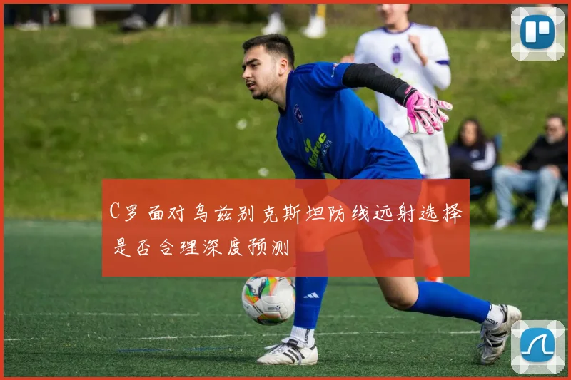 C罗面对乌兹别克斯坦防线远射选择是否合理深度预测