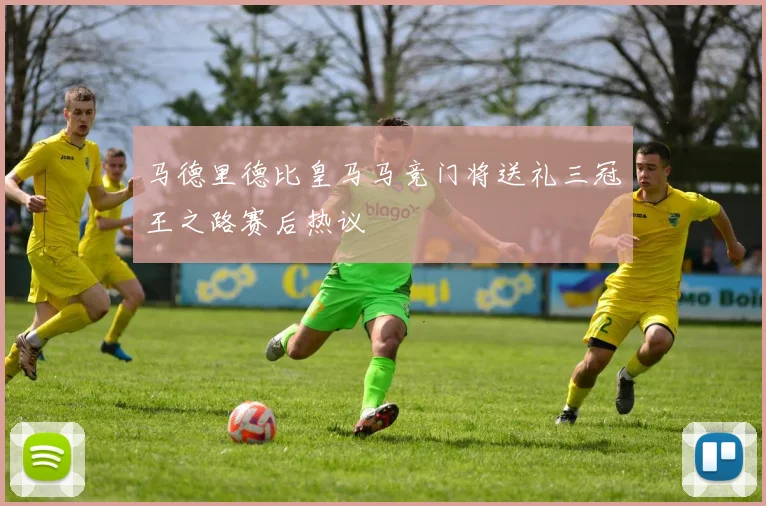 马德里德比皇马马竞门将送礼三冠王之路赛后热议