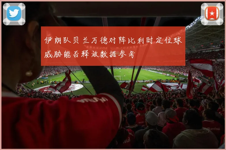 伊朗队贝兰万德对阵比利时定位球威胁能否释放数据参考