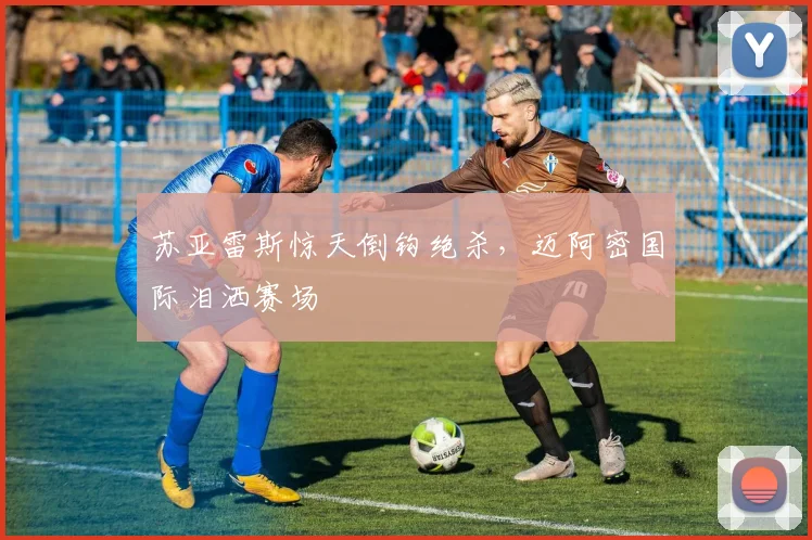 苏亚雷斯惊天倒钩绝杀，迈阿密国际泪洒赛场