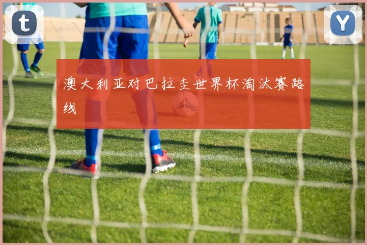 澳大利亚对巴拉圭世界杯淘汰赛路线