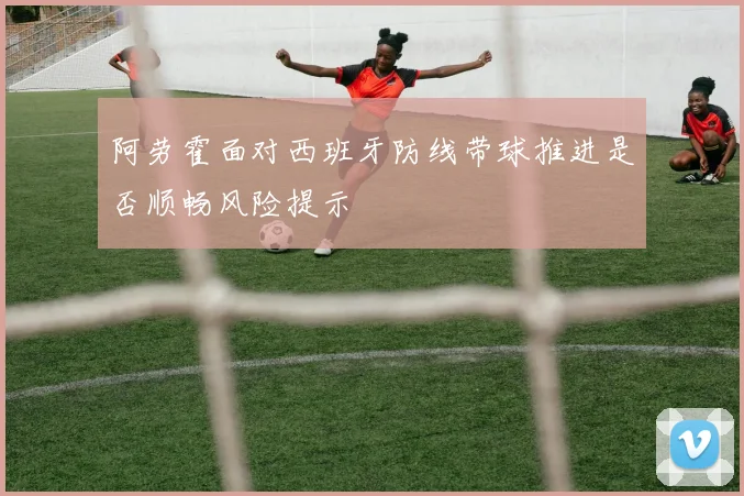 阿劳霍面对西班牙防线带球推进是否顺畅风险提示