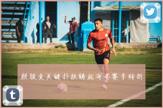 颜骏凌关键扑救铸就海港赛季转折