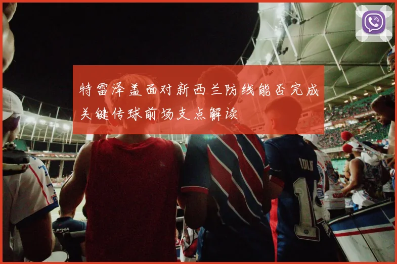 特雷泽盖面对新西兰防线能否完成关键传球前场支点解读