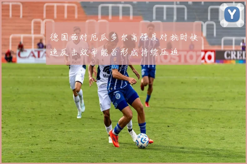 德国面对厄瓜多尔高强度对抗时快速反击效率能否形成持续压迫
