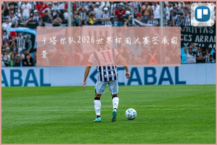 卡塔尔队2026世界杯淘汰赛签表前景