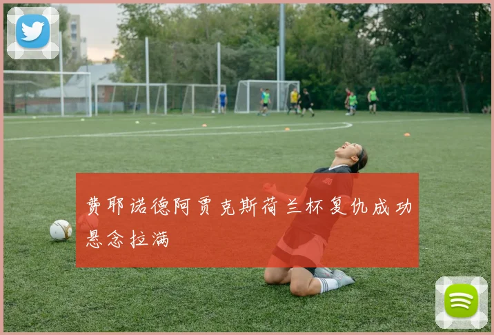 费耶诺德阿贾克斯荷兰杯复仇成功悬念拉满