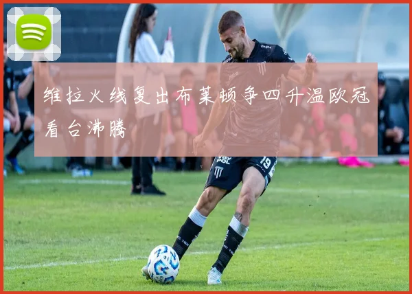 维拉火线复出布莱顿争四升温欧冠看台沸腾
