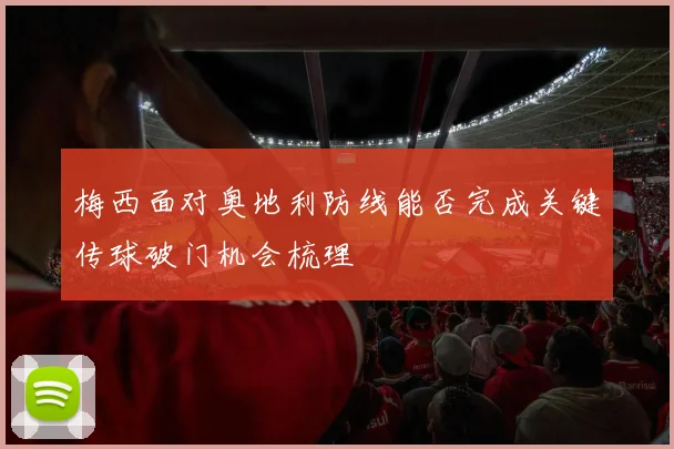 梅西面对奥地利防线能否完成关键传球破门机会梳理