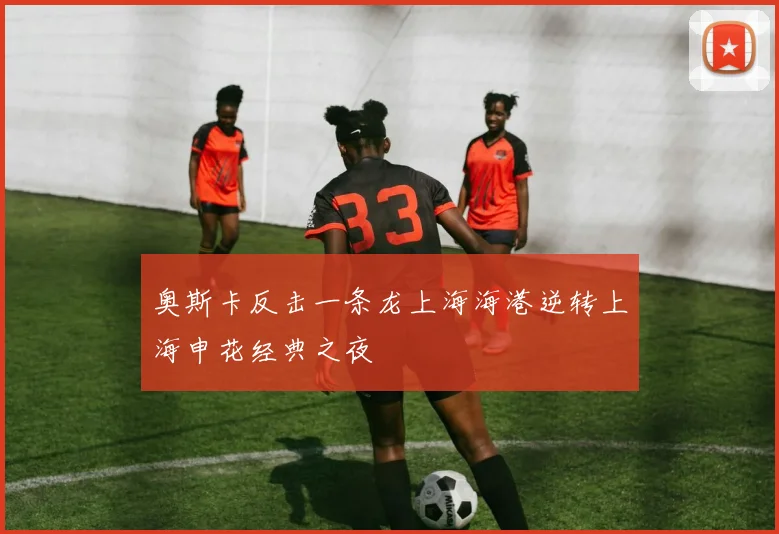 奥斯卡反击一条龙上海海港逆转上海申花经典之夜